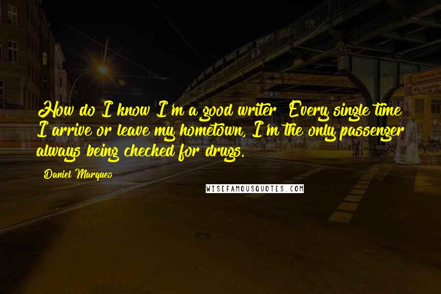 Daniel Marques Quotes: How do I know I'm a good writer? Every single time I arrive or leave my hometown, I'm the only passenger always being checked for drugs.