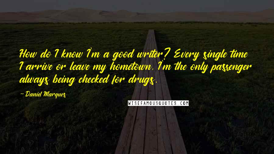 Daniel Marques Quotes: How do I know I'm a good writer? Every single time I arrive or leave my hometown, I'm the only passenger always being checked for drugs.