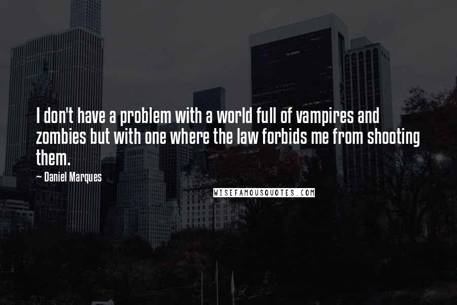 Daniel Marques Quotes: I don't have a problem with a world full of vampires and zombies but with one where the law forbids me from shooting them.