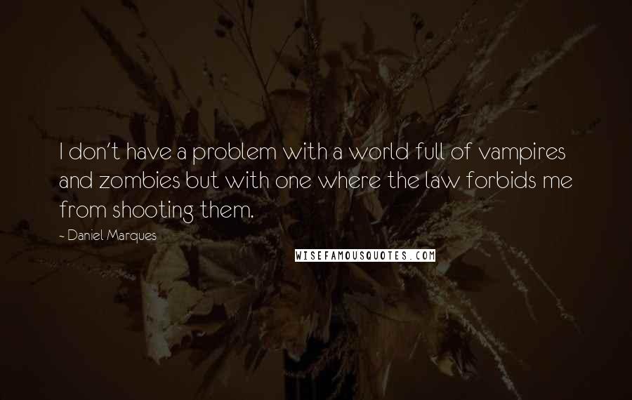 Daniel Marques Quotes: I don't have a problem with a world full of vampires and zombies but with one where the law forbids me from shooting them.