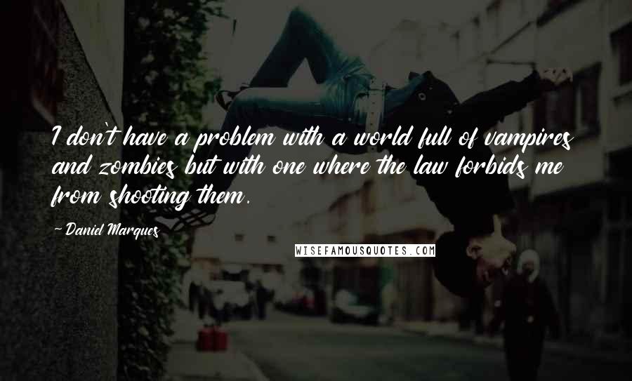 Daniel Marques Quotes: I don't have a problem with a world full of vampires and zombies but with one where the law forbids me from shooting them.