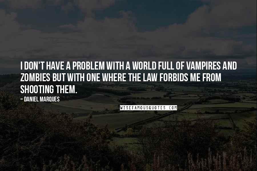 Daniel Marques Quotes: I don't have a problem with a world full of vampires and zombies but with one where the law forbids me from shooting them.