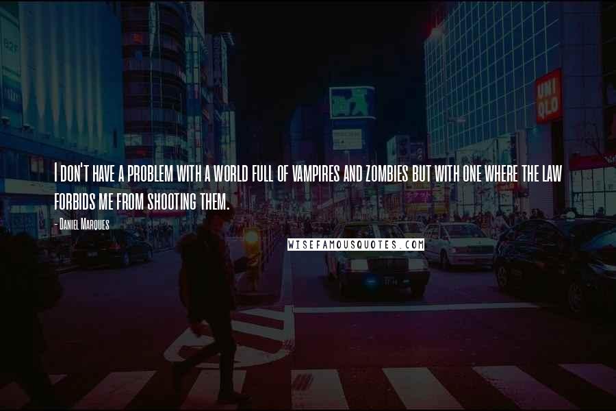 Daniel Marques Quotes: I don't have a problem with a world full of vampires and zombies but with one where the law forbids me from shooting them.