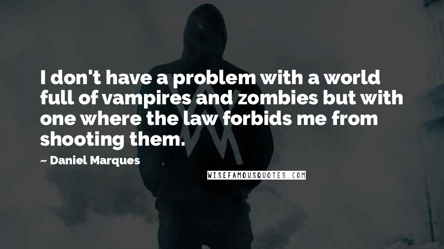 Daniel Marques Quotes: I don't have a problem with a world full of vampires and zombies but with one where the law forbids me from shooting them.