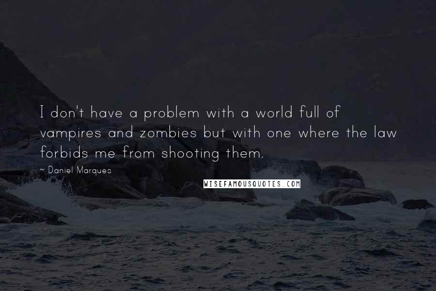 Daniel Marques Quotes: I don't have a problem with a world full of vampires and zombies but with one where the law forbids me from shooting them.