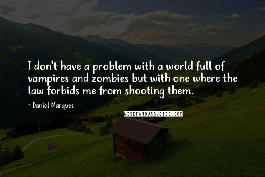 Daniel Marques Quotes: I don't have a problem with a world full of vampires and zombies but with one where the law forbids me from shooting them.