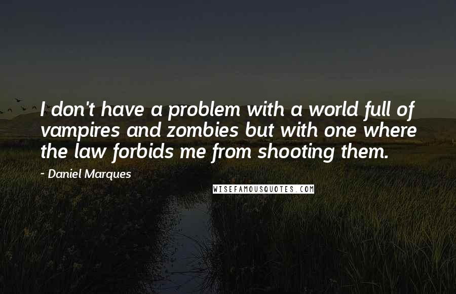 Daniel Marques Quotes: I don't have a problem with a world full of vampires and zombies but with one where the law forbids me from shooting them.