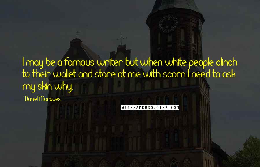 Daniel Marques Quotes: I may be a famous writer but when white people clinch to their wallet and stare at me with scorn I need to ask my skin why.