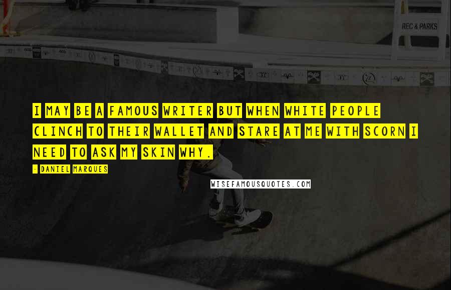 Daniel Marques Quotes: I may be a famous writer but when white people clinch to their wallet and stare at me with scorn I need to ask my skin why.