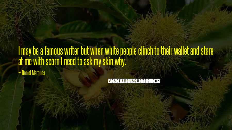 Daniel Marques Quotes: I may be a famous writer but when white people clinch to their wallet and stare at me with scorn I need to ask my skin why.