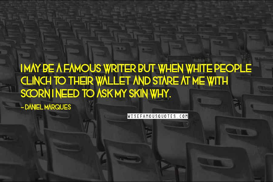 Daniel Marques Quotes: I may be a famous writer but when white people clinch to their wallet and stare at me with scorn I need to ask my skin why.