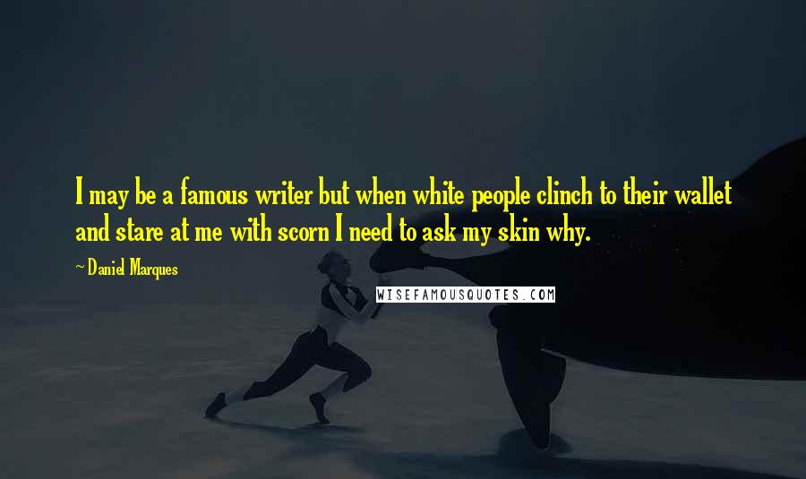 Daniel Marques Quotes: I may be a famous writer but when white people clinch to their wallet and stare at me with scorn I need to ask my skin why.