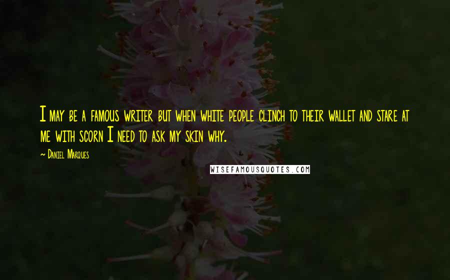 Daniel Marques Quotes: I may be a famous writer but when white people clinch to their wallet and stare at me with scorn I need to ask my skin why.