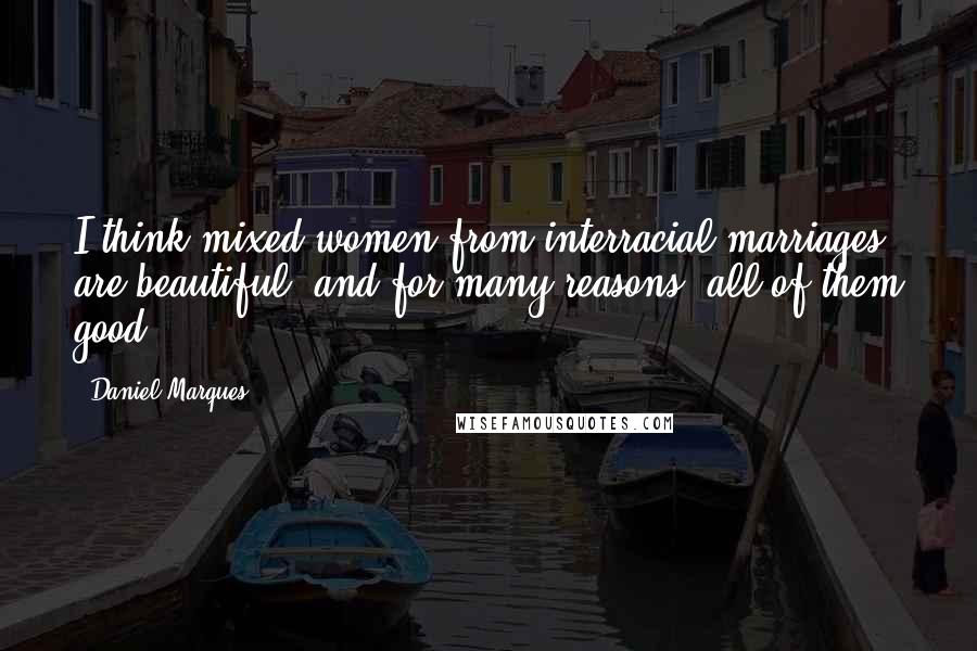 Daniel Marques Quotes: I think mixed women from interracial marriages are beautiful, and for many reasons, all of them good.