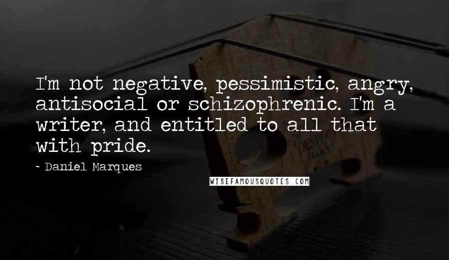 Daniel Marques Quotes: I'm not negative, pessimistic, angry, antisocial or schizophrenic. I'm a writer, and entitled to all that with pride.