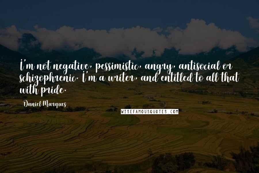 Daniel Marques Quotes: I'm not negative, pessimistic, angry, antisocial or schizophrenic. I'm a writer, and entitled to all that with pride.