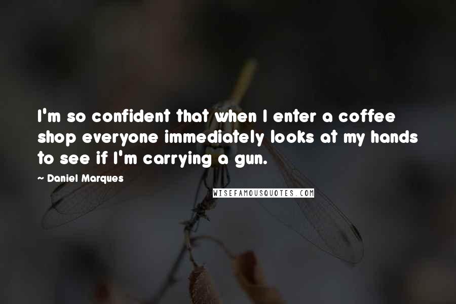 Daniel Marques Quotes: I'm so confident that when I enter a coffee shop everyone immediately looks at my hands to see if I'm carrying a gun.