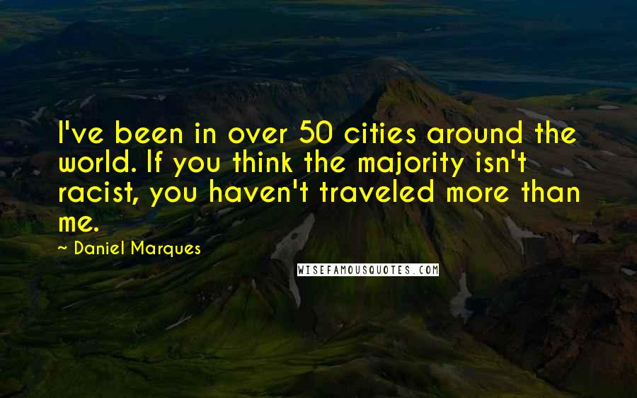 Daniel Marques Quotes: I've been in over 50 cities around the world. If you think the majority isn't racist, you haven't traveled more than me.