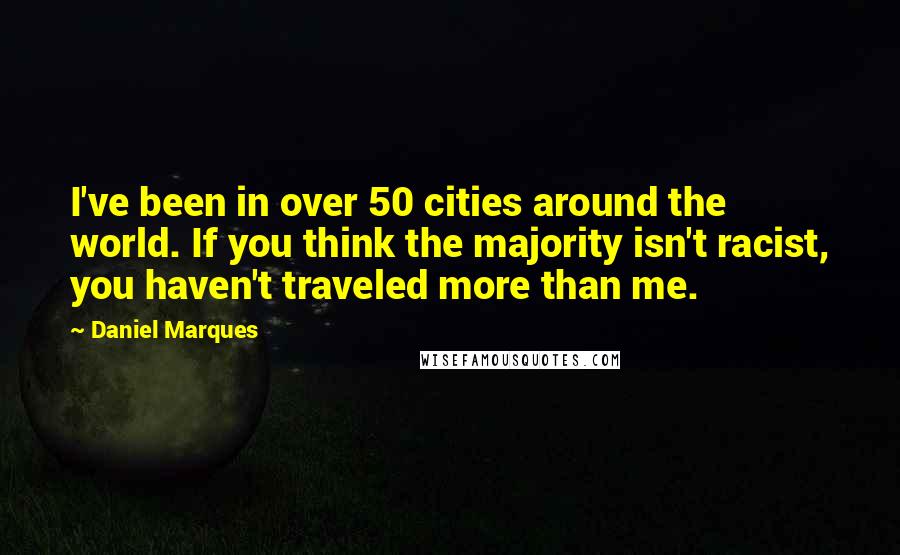Daniel Marques Quotes: I've been in over 50 cities around the world. If you think the majority isn't racist, you haven't traveled more than me.