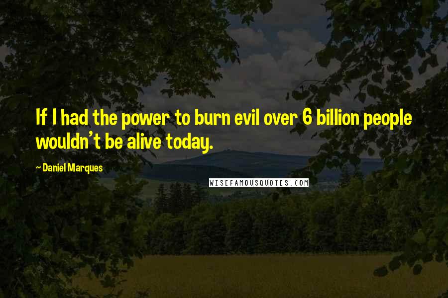 Daniel Marques Quotes: If I had the power to burn evil over 6 billion people wouldn't be alive today.