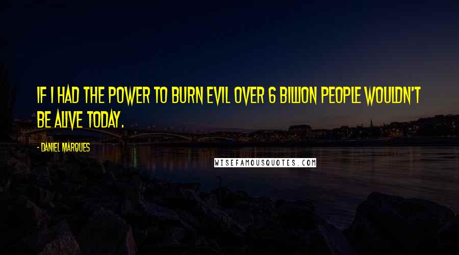 Daniel Marques Quotes: If I had the power to burn evil over 6 billion people wouldn't be alive today.