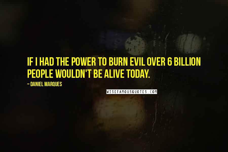 Daniel Marques Quotes: If I had the power to burn evil over 6 billion people wouldn't be alive today.