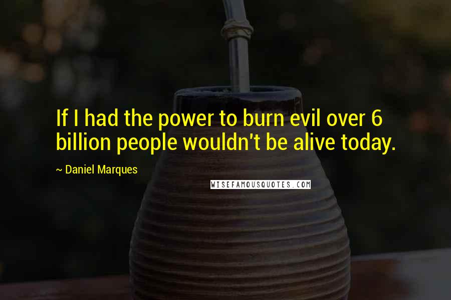 Daniel Marques Quotes: If I had the power to burn evil over 6 billion people wouldn't be alive today.