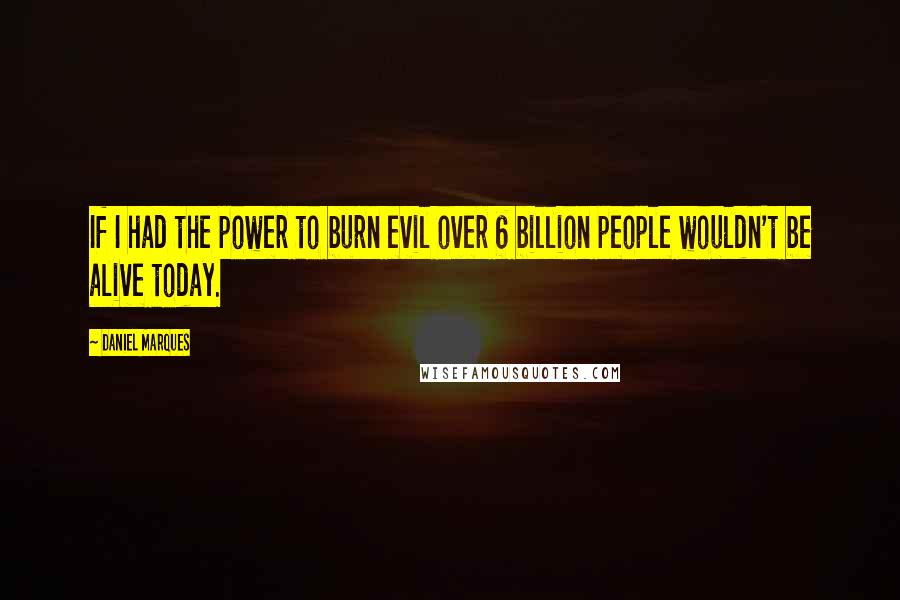 Daniel Marques Quotes: If I had the power to burn evil over 6 billion people wouldn't be alive today.