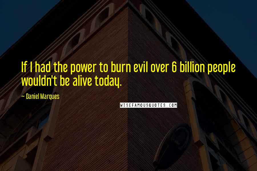 Daniel Marques Quotes: If I had the power to burn evil over 6 billion people wouldn't be alive today.