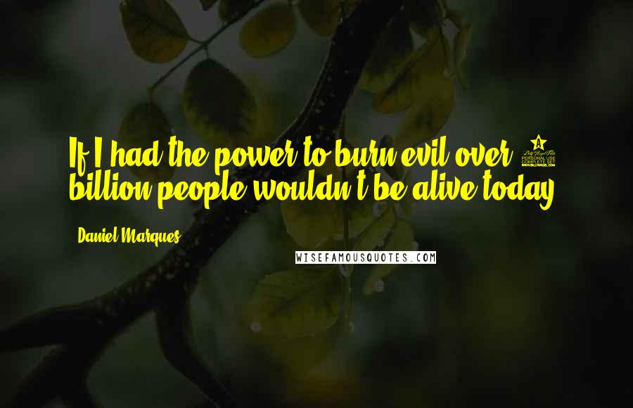 Daniel Marques Quotes: If I had the power to burn evil over 6 billion people wouldn't be alive today.