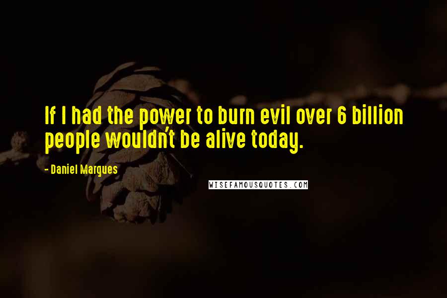 Daniel Marques Quotes: If I had the power to burn evil over 6 billion people wouldn't be alive today.