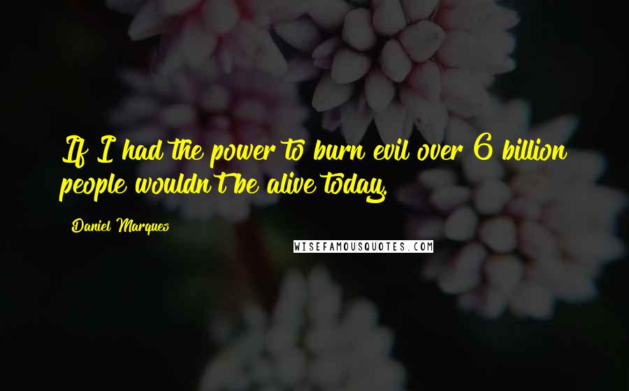 Daniel Marques Quotes: If I had the power to burn evil over 6 billion people wouldn't be alive today.