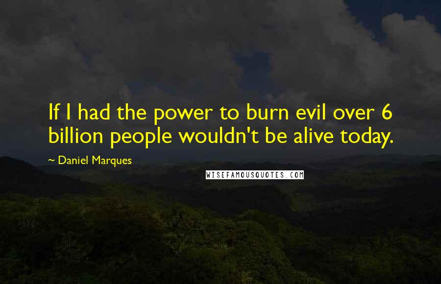 Daniel Marques Quotes: If I had the power to burn evil over 6 billion people wouldn't be alive today.