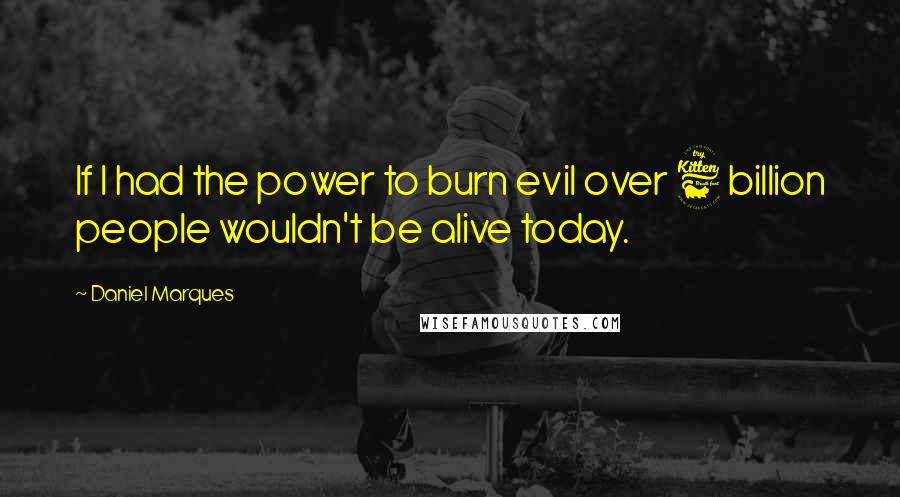 Daniel Marques Quotes: If I had the power to burn evil over 6 billion people wouldn't be alive today.