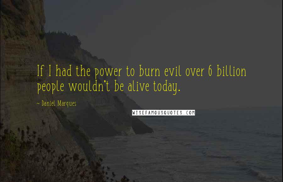 Daniel Marques Quotes: If I had the power to burn evil over 6 billion people wouldn't be alive today.