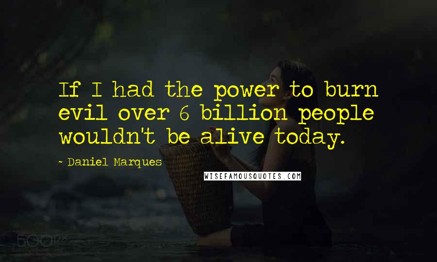 Daniel Marques Quotes: If I had the power to burn evil over 6 billion people wouldn't be alive today.