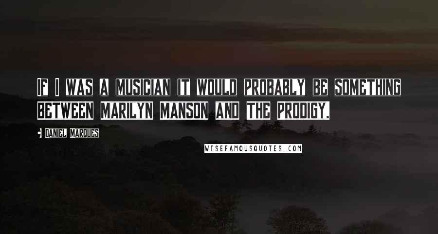 Daniel Marques Quotes: If I was a musician it would probably be something between Marilyn Manson and The Prodigy.