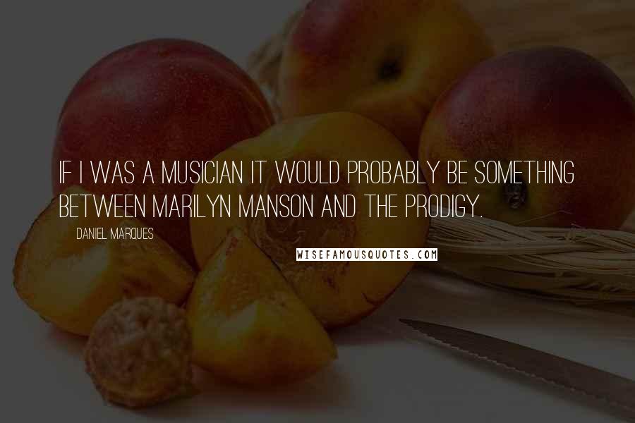 Daniel Marques Quotes: If I was a musician it would probably be something between Marilyn Manson and The Prodigy.