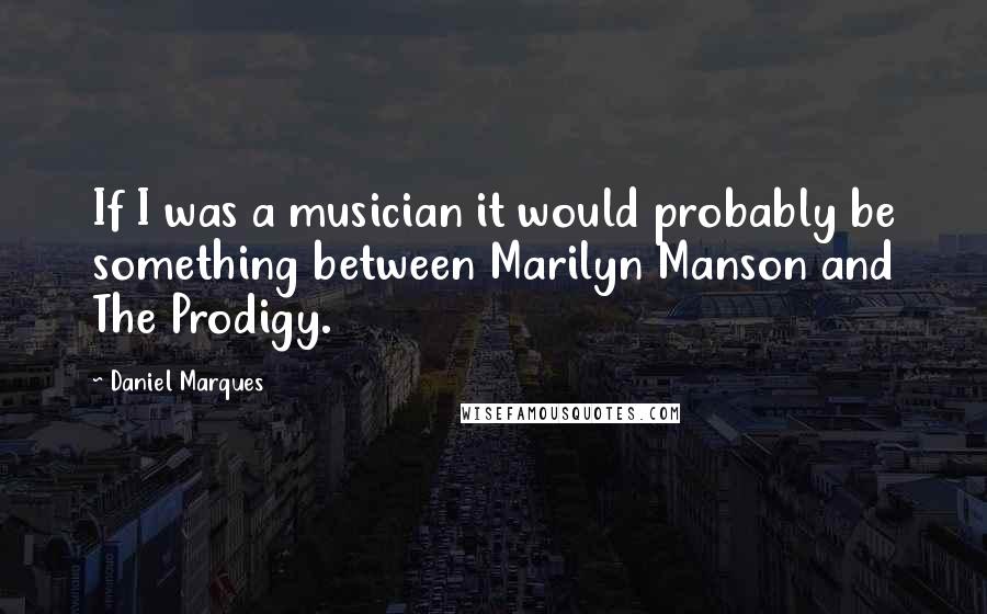 Daniel Marques Quotes: If I was a musician it would probably be something between Marilyn Manson and The Prodigy.