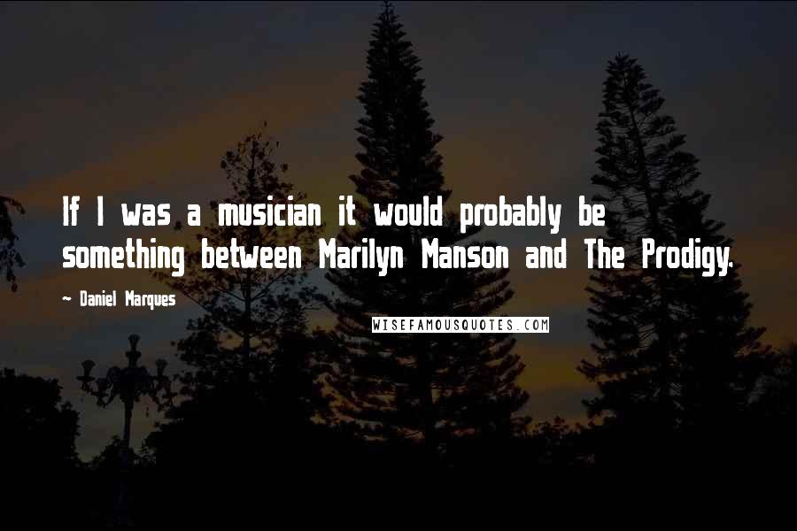 Daniel Marques Quotes: If I was a musician it would probably be something between Marilyn Manson and The Prodigy.
