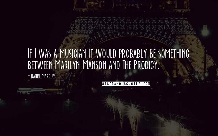 Daniel Marques Quotes: If I was a musician it would probably be something between Marilyn Manson and The Prodigy.