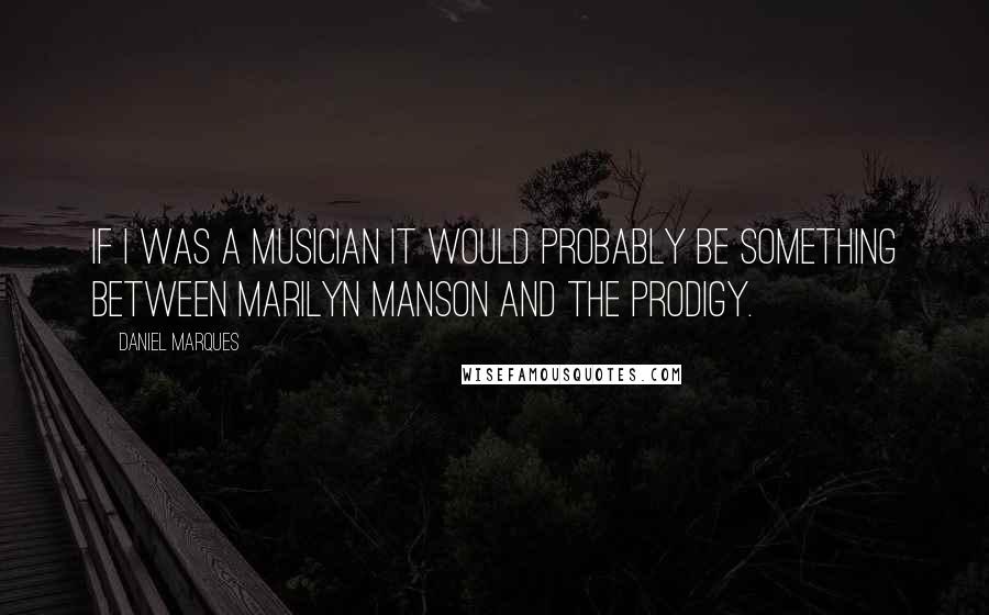 Daniel Marques Quotes: If I was a musician it would probably be something between Marilyn Manson and The Prodigy.