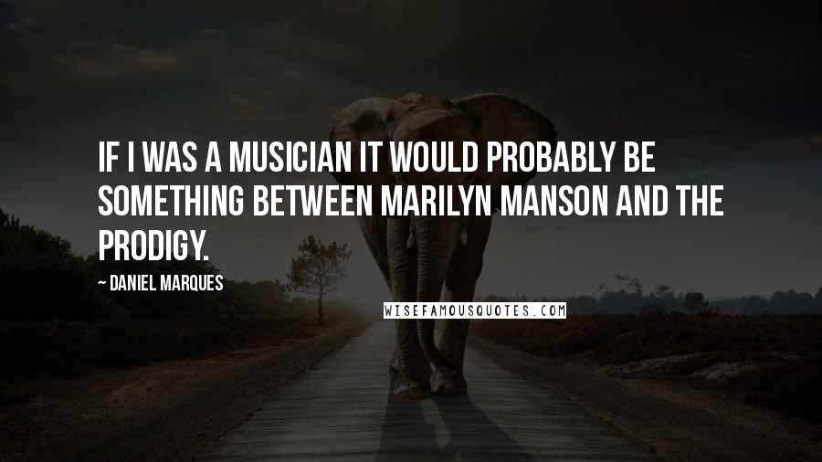 Daniel Marques Quotes: If I was a musician it would probably be something between Marilyn Manson and The Prodigy.