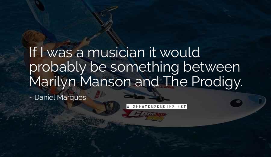 Daniel Marques Quotes: If I was a musician it would probably be something between Marilyn Manson and The Prodigy.