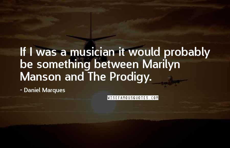 Daniel Marques Quotes: If I was a musician it would probably be something between Marilyn Manson and The Prodigy.