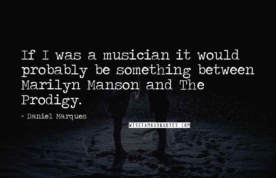 Daniel Marques Quotes: If I was a musician it would probably be something between Marilyn Manson and The Prodigy.