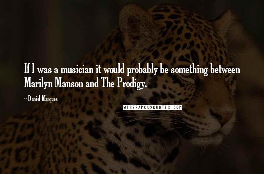 Daniel Marques Quotes: If I was a musician it would probably be something between Marilyn Manson and The Prodigy.