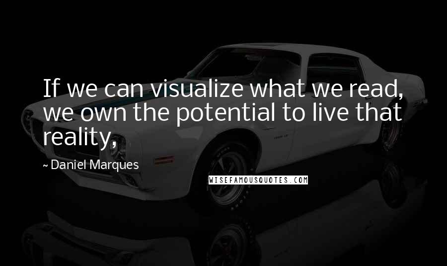 Daniel Marques Quotes: If we can visualize what we read, we own the potential to live that reality,