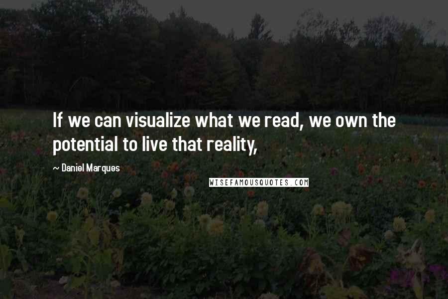 Daniel Marques Quotes: If we can visualize what we read, we own the potential to live that reality,