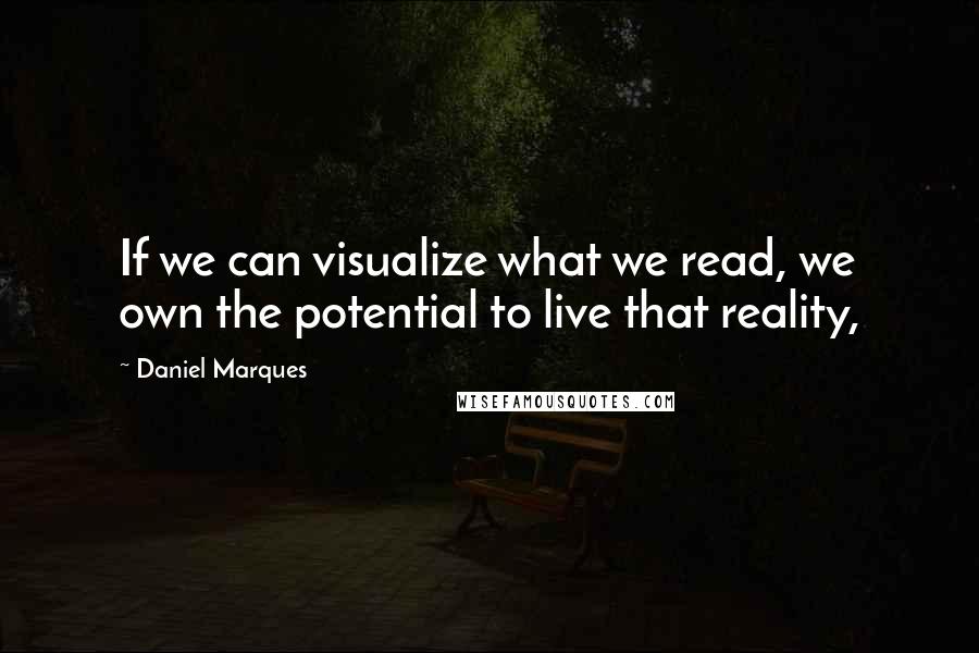 Daniel Marques Quotes: If we can visualize what we read, we own the potential to live that reality,